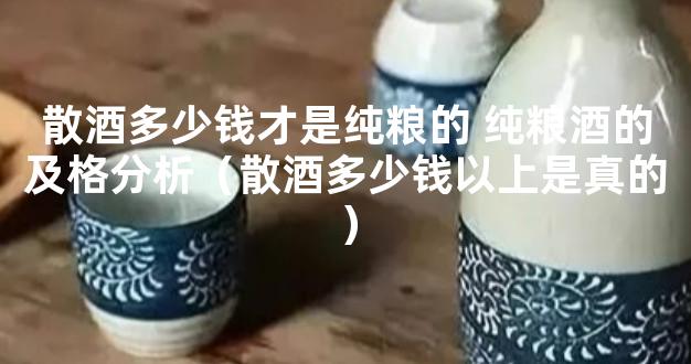 散酒多少钱才是纯粮的 纯粮酒的及格分析（散酒多少钱以上是真的）